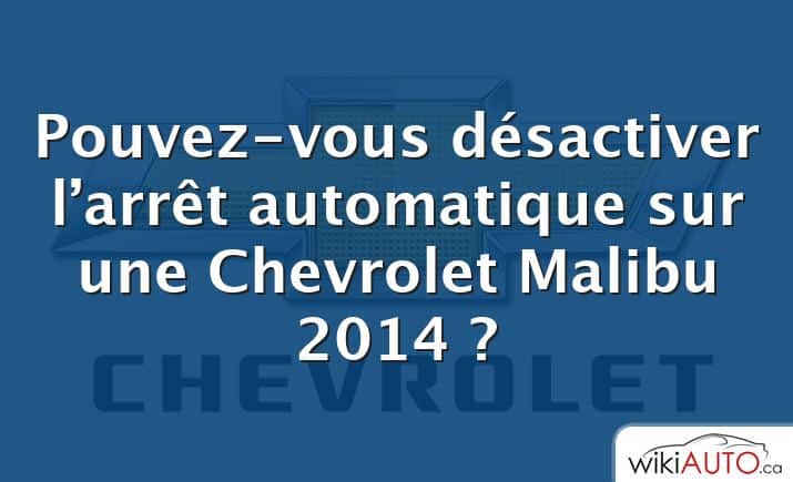 Pouvez-vous désactiver l’arrêt automatique sur une Chevrolet Malibu 2014 ?